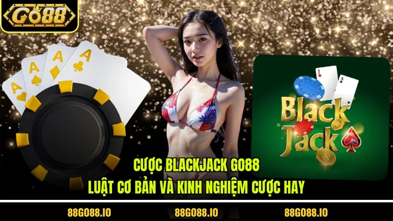 Cược Blackjack Go88 - Luật Cơ Bản Và Kinh Nghiệm Cược Hay